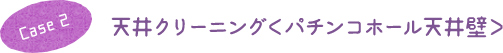 Case 2 天井クリーニング＜パチンコホール天井壁＞