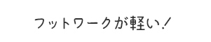 フットワークが軽い！