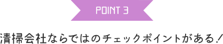 POINT 3 清掃会社ならではのチェックポイントがある！