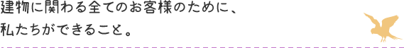 建物に関わる全てのお客様のために、私たちができること。